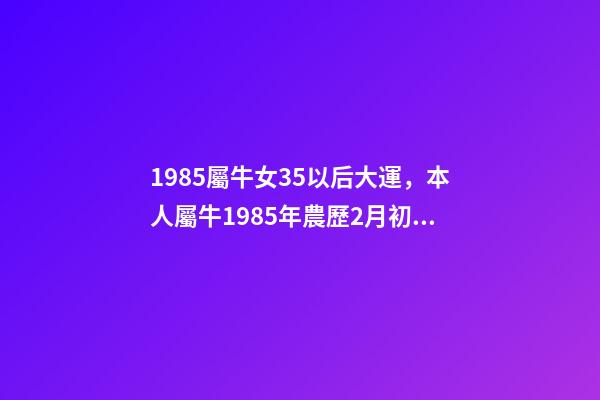 1985屬牛女35以后大運，本人屬牛1985年農歷2月初6，生于3月2 85年屬牛的海中金命的女人-第1張-觀點-玄機派
